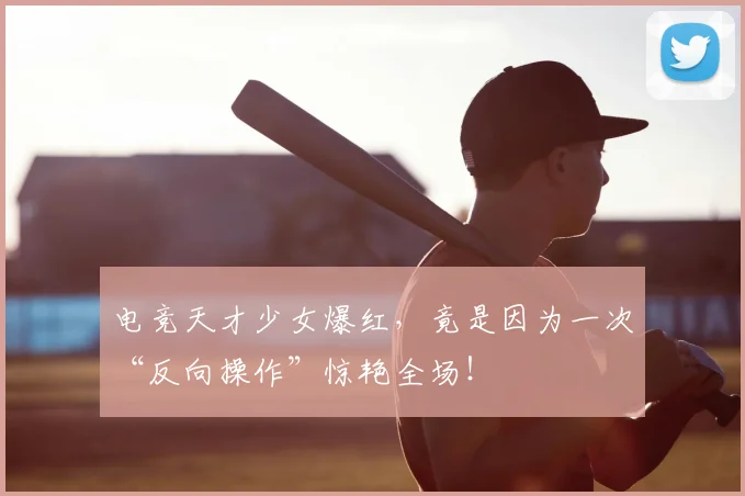 电竞天才少女爆红，竟是因为一次“反向操作”惊艳全场！