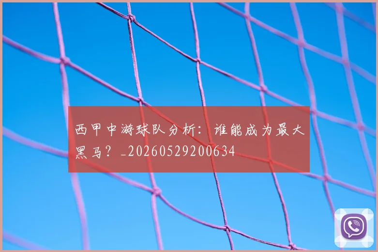 西甲中游球队分析：谁能成为最大黑马？_20260529200634