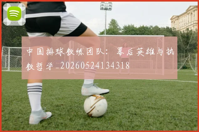 中国排球教练团队：幕后英雄与执教哲学_20260524134318