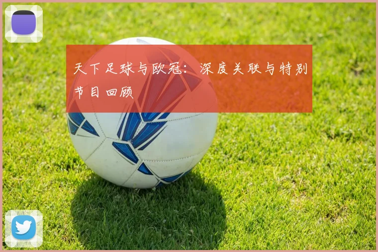 天下足球与欧冠：深度关联与特别节目回顾