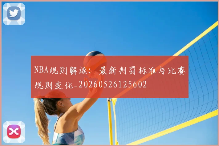 NBA规则解读：最新判罚标准与比赛规则变化_20260526125602