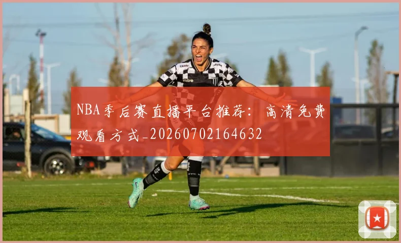 NBA季后赛直播平台推荐：高清免费观看方式_20260702164632