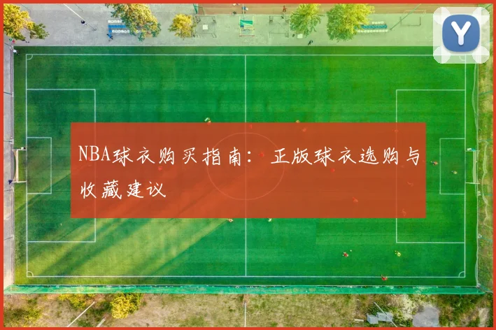 NBA球衣购买指南:正版球衣选购与收藏建议