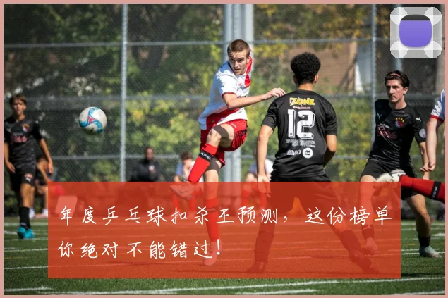 年度乒乓球扣杀王预测,这份榜单你绝对不能错过!