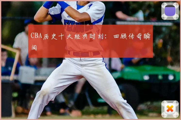 CBA历史十大经典时刻：回顾传奇瞬间