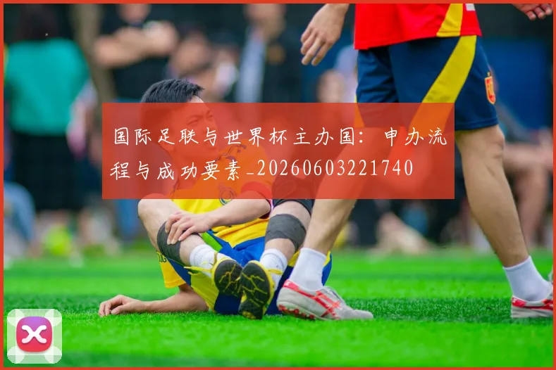 国际足联与世界杯主办国:申办流程与成功要素_20260603221740