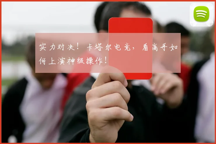 实力对决！卡塔尔电竞，看高手如何上演神级操作！