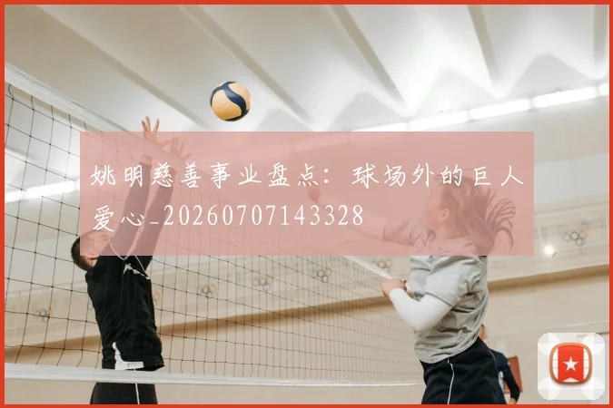 姚明慈善事业盘点：球场外的巨人爱心_20260707143328