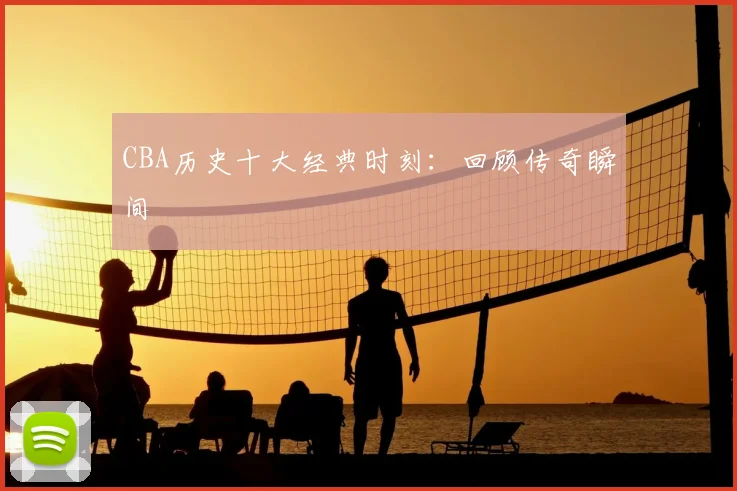 CBA历史十大经典时刻：回顾传奇瞬间