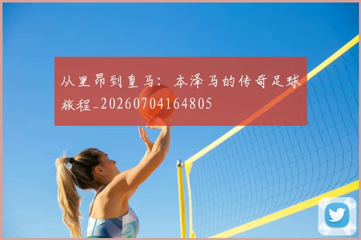 从里昂到皇马：本泽马的传奇足球旅程_20260704164805