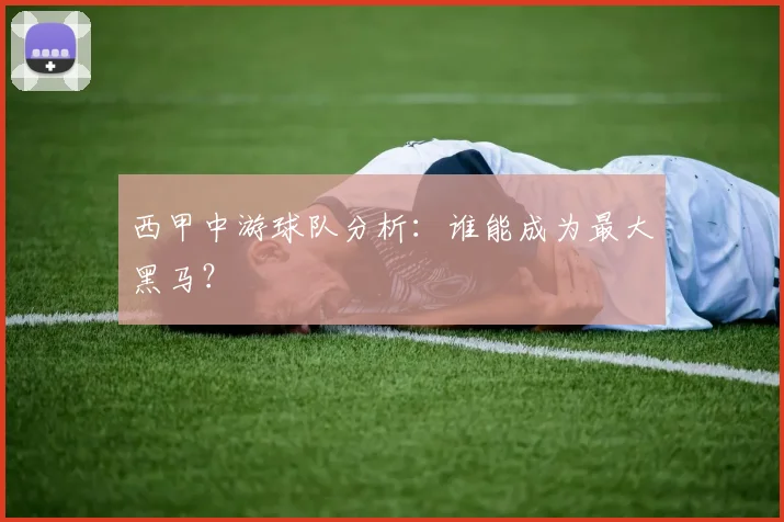 西甲中游球队分析：谁能成为最大黑马？