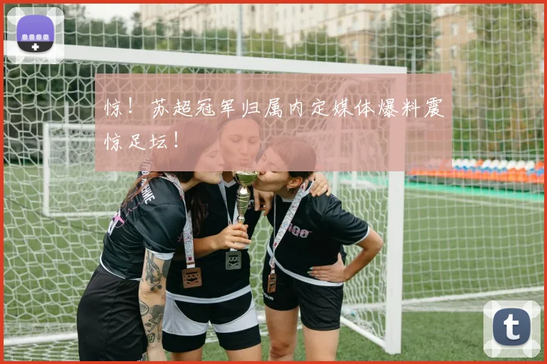 惊！苏超冠军归属内定媒体爆料震惊足坛！