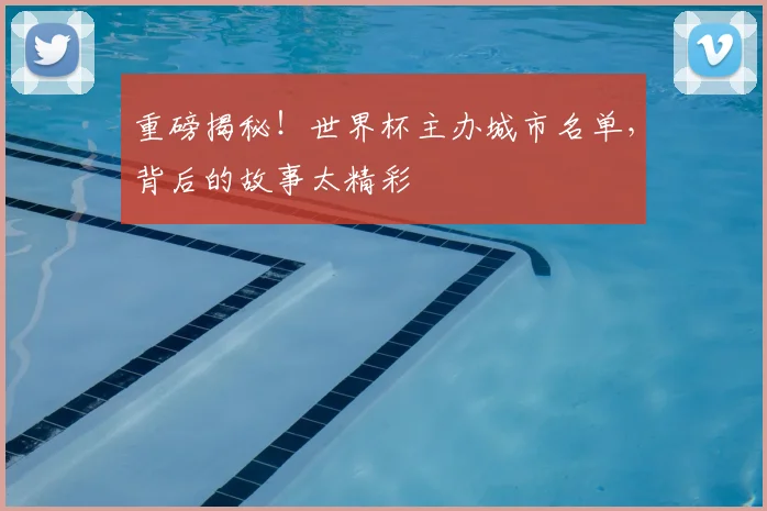 重磅揭秘！世界杯主办城市名单，背后的故事太精彩