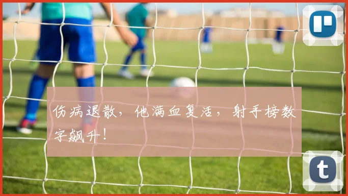 伤病退散，他满血复活，射手榜数字飙升！