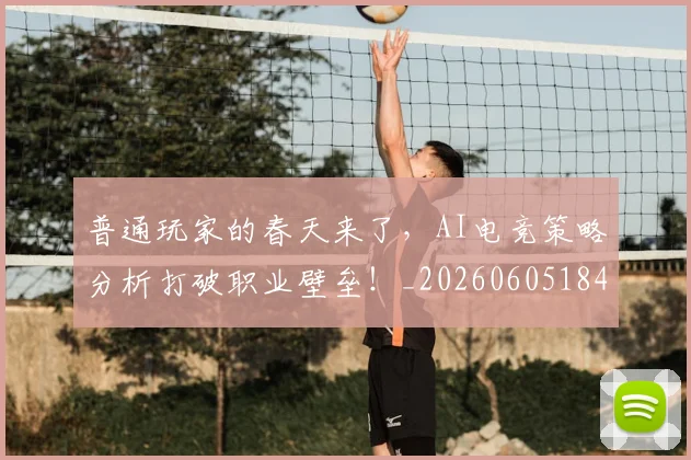 普通玩家的春天来了，AI电竞策略分析打破职业壁垒！_20260605184804