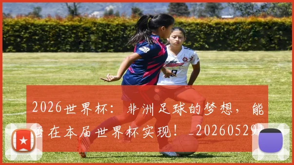 2026世界杯：非洲足球的梦想，能否在本届世界杯实现！_20260529145523