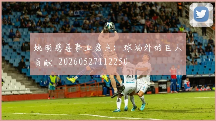 姚明慈善事业盘点:球场外的巨人贡献_20260527112250