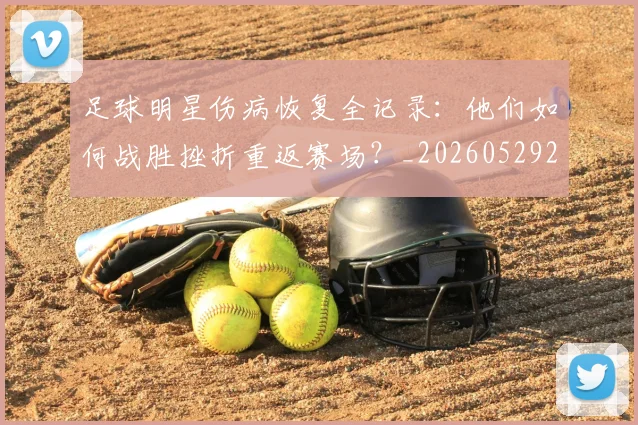 足球明星伤病恢复全记录：他们如何战胜挫折重返赛场？_20260529200812