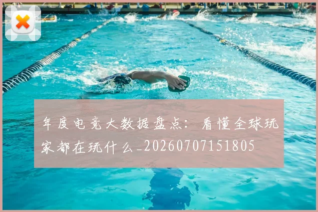 年度电竞大数据盘点：看懂全球玩家都在玩什么_20260707151805