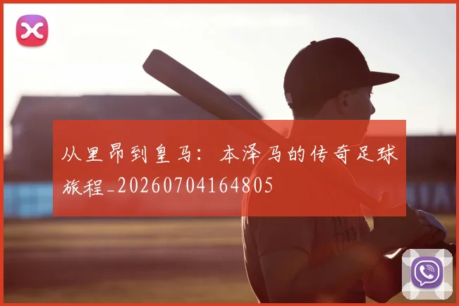 从里昂到皇马:本泽马的传奇足球旅程_20260704164805