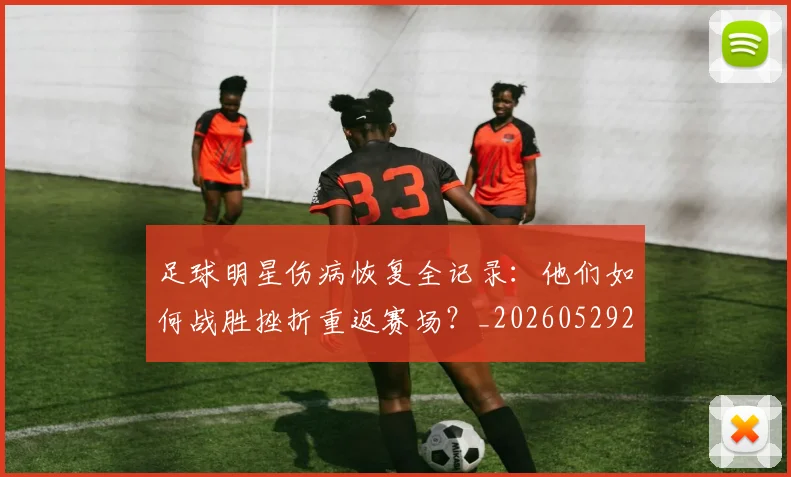 足球明星伤病恢复全记录：他们如何战胜挫折重返赛场？_20260529200812