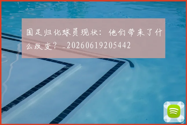 国足归化球员现状：他们带来了什么改变？_20260619205442
