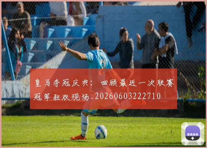 皇马夺冠庆典:回顾最近一次联赛冠军狂欢现场_20260603222710