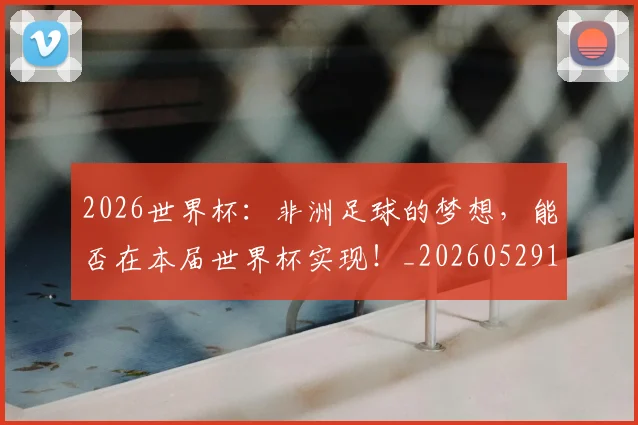 2026世界杯：非洲足球的梦想，能否在本届世界杯实现！_20260529145523