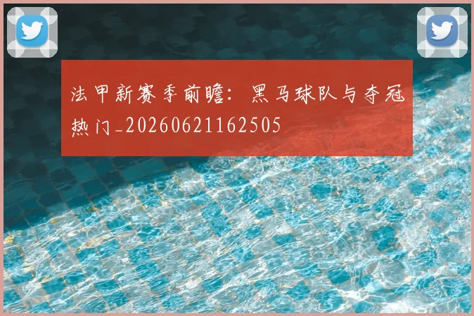 法甲新赛季前瞻：黑马球队与夺冠热门_20260621162505