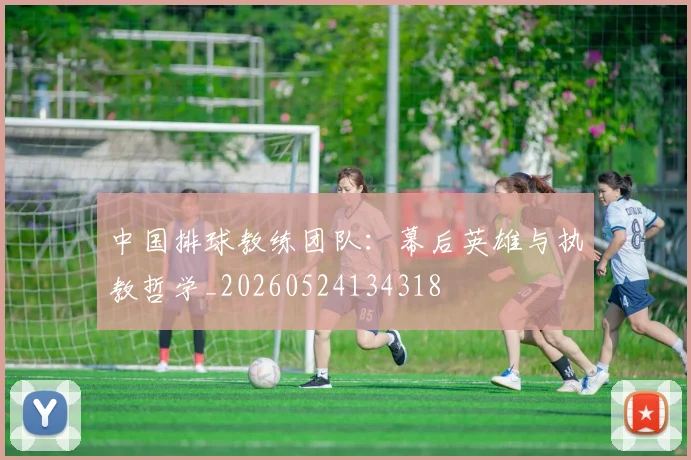 中国排球教练团队：幕后英雄与执教哲学_20260524134318