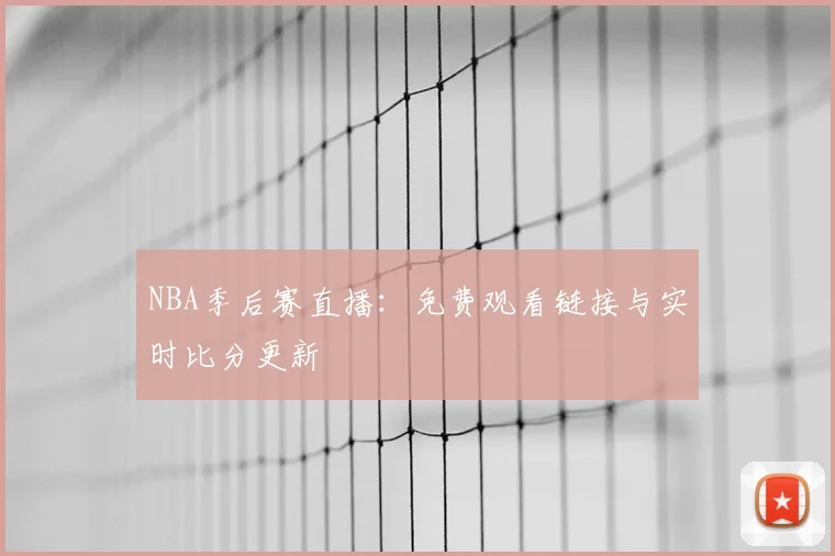 NBA季后赛直播：免费观看链接与实时比分更新
