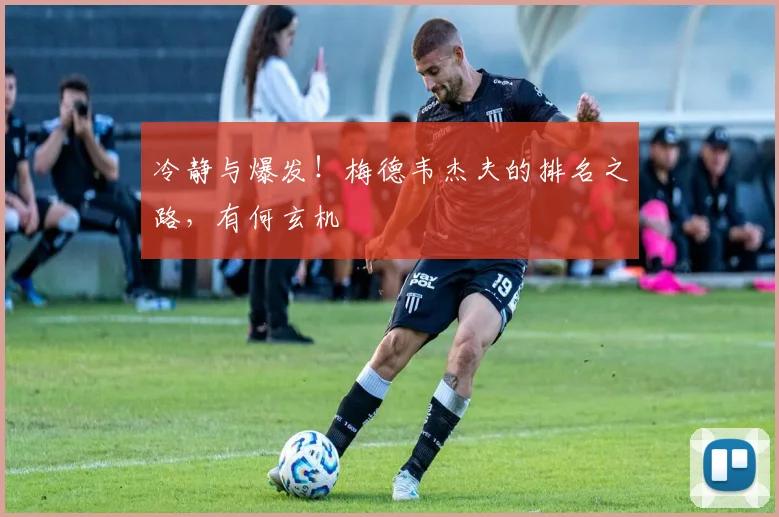 冷静与爆发!梅德韦杰夫的排名之路,有何玄机