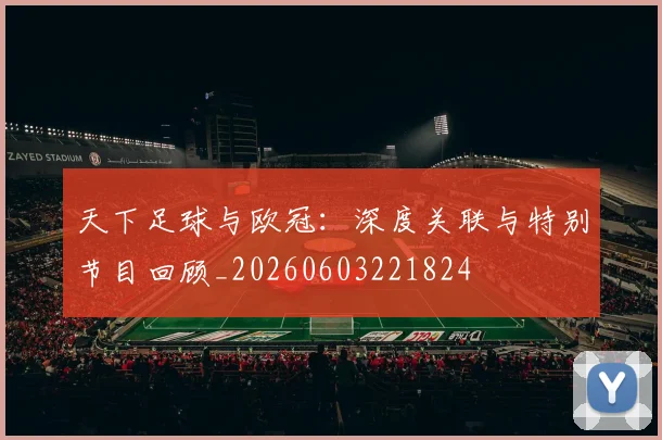 天下足球与欧冠:深度关联与特别节目回顾_20260603221824