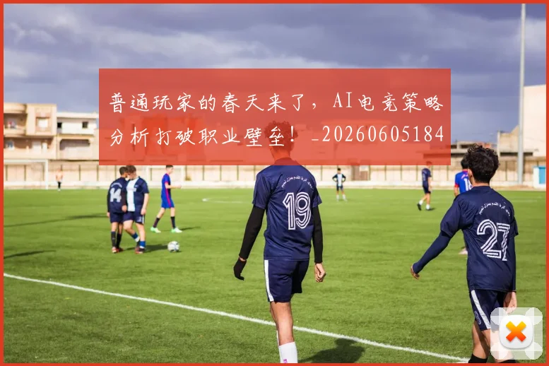 普通玩家的春天来了，AI电竞策略分析打破职业壁垒！_20260605184804