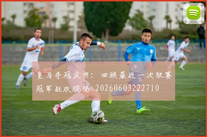 皇马夺冠庆典:回顾最近一次联赛冠军狂欢现场_20260603222710
