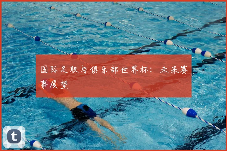 国际足联与俱乐部世界杯：未来赛事展望
