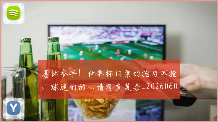 喜忧参半!世界杯门票的抢与不抢,球迷们的心情有多复杂_20260604144247_20260707013053