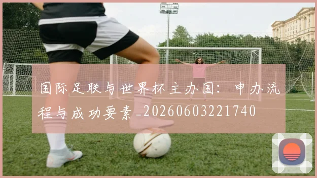 国际足联与世界杯主办国:申办流程与成功要素_20260603221740