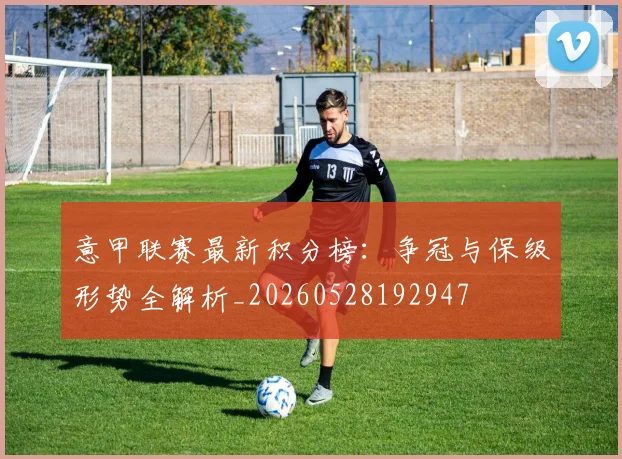 意甲联赛最新积分榜:争冠与保级形势全解析_20260528192947