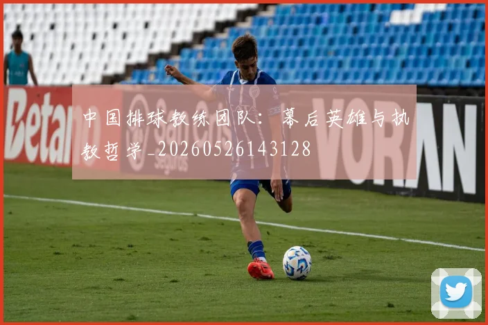 中国排球教练团队：幕后英雄与执教哲学_20260526143128