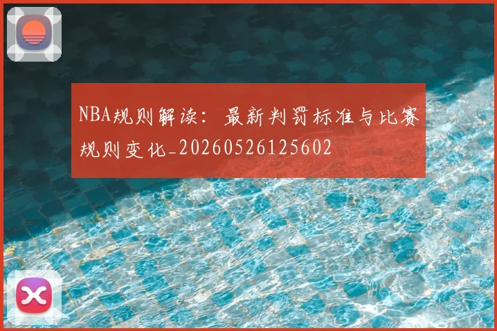 NBA规则解读：最新判罚标准与比赛规则变化_20260526125602