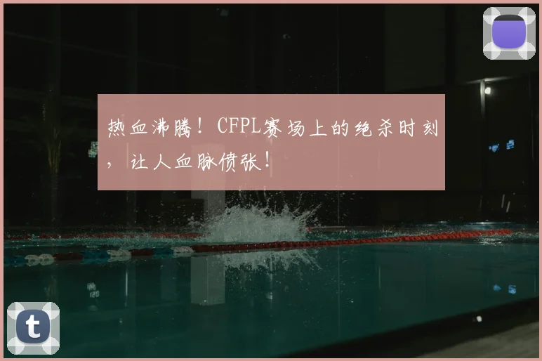 热血沸腾!CFPL赛场上的绝杀时刻,让人血脉偾张!