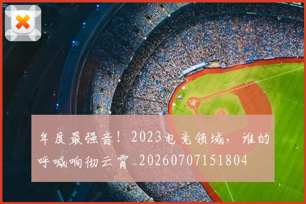 年度最强音！2023电竞领域，谁的呼喊响彻云霄_20260707151804