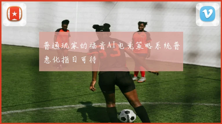 普通玩家的福音AI电竞策略系统普惠化指日可待