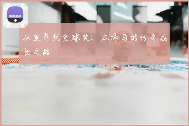 从里昂到金球奖:本泽马的传奇成长之路