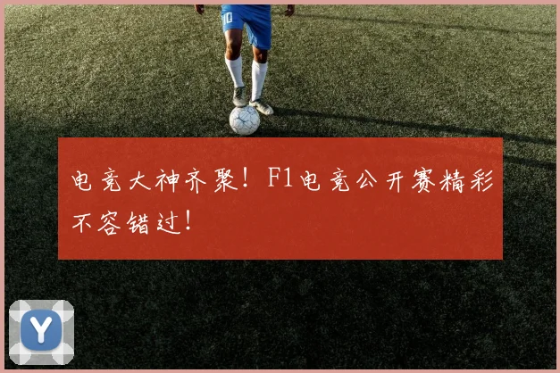 电竞大神齐聚！F1电竞公开赛精彩不容错过！