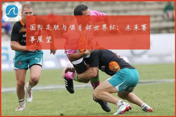 国际足联与俱乐部世界杯:未来赛事展望
