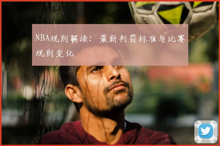 NBA规则解读：最新判罚标准与比赛规则变化